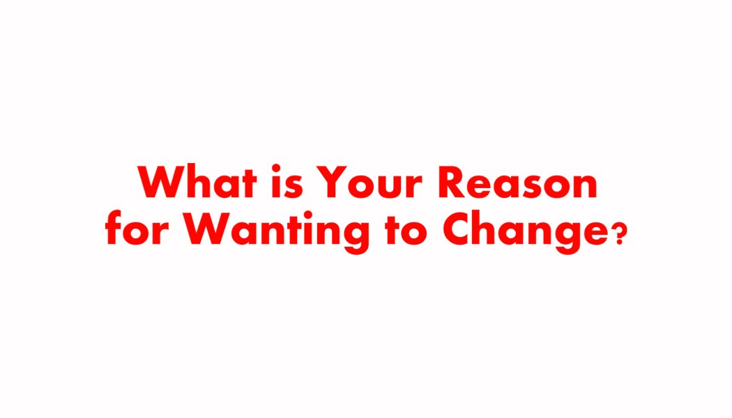 What is Your Reason for Wanting to Change? What is Your Reason for Wanting to Change?