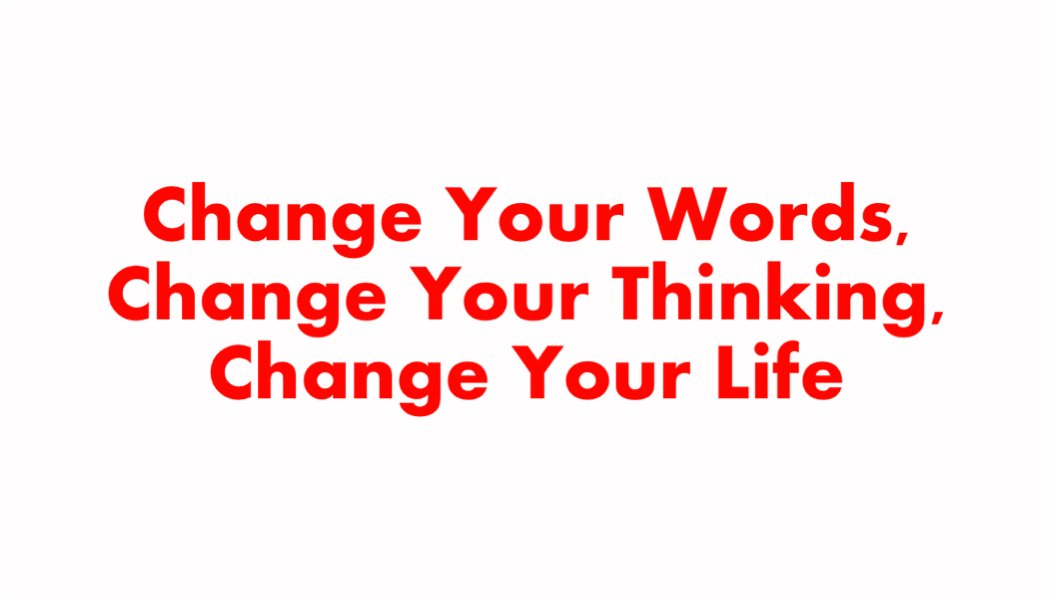 Change Your Words, Change Your Thinking, Change Your Life Change Your Words, Change Your Thinking, Change Your Life