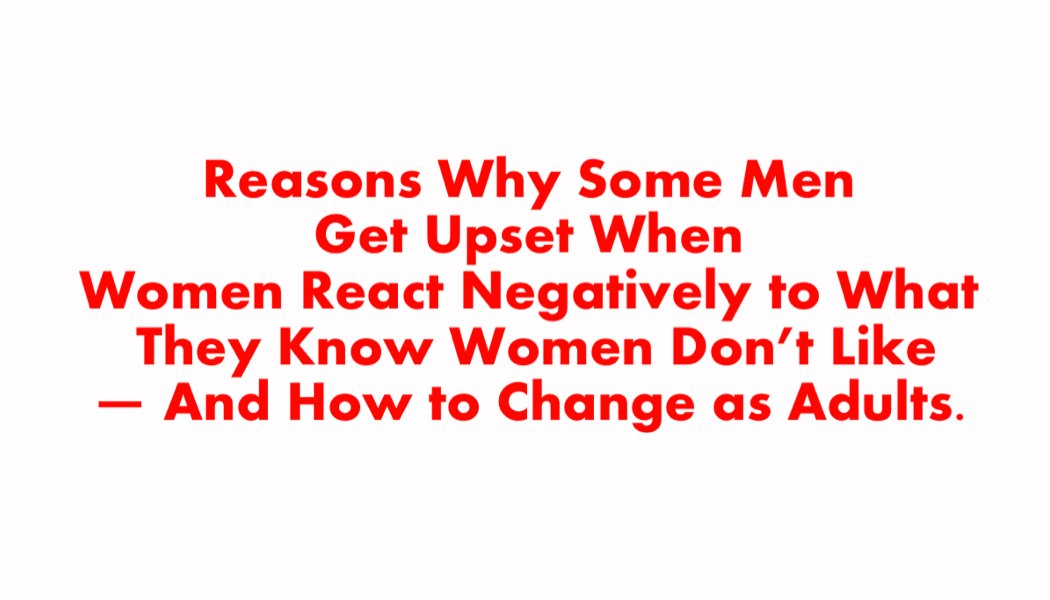 Reasons Why Some Men Get Upset When Women React Negatively to What They Know Women Don’t Like — And How to Change as Adults Reasons Why Some Men Get Upset When Women React Negatively to What They Know Women Don’t Like — And How to Change as Adults