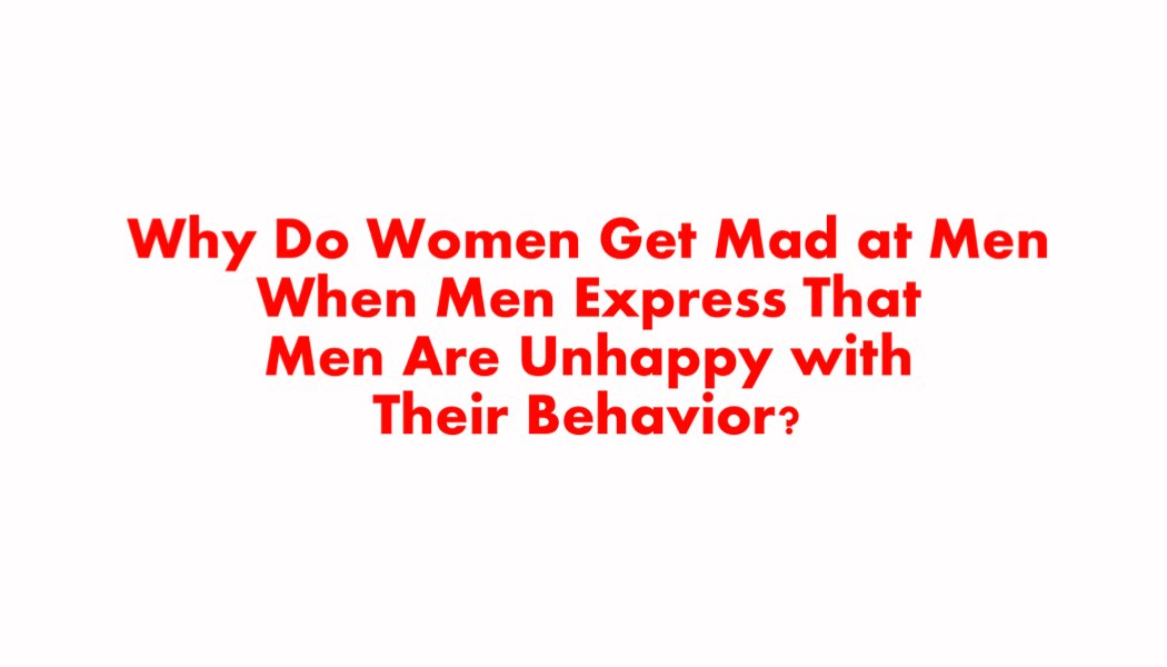 Why Do Women Get Mad at Men When Men Express That Men Are Unhappy with Their Behavior? Why Do Women Get Mad at Men When Men Express That Men Are Unhappy with Their Behavior?