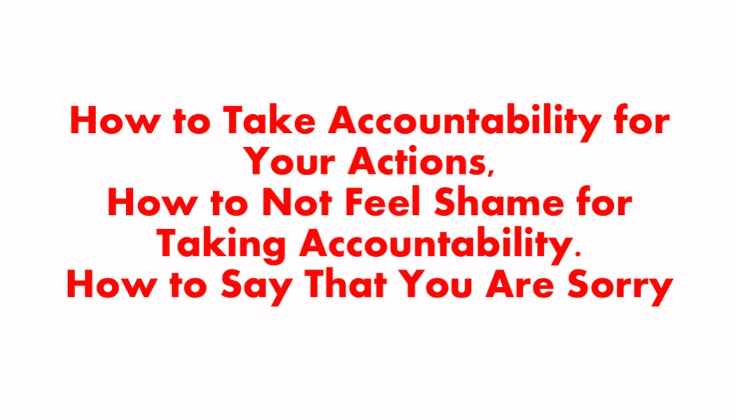 How to Take Accountability for Your Actions, How to Not Feel Shame for Taking Accountability, and How to Say That You Are Sorry How to Take Accountability for Your Actions, How to Not Feel Shame for Taking Accountability, and How to Say That You Are Sorry