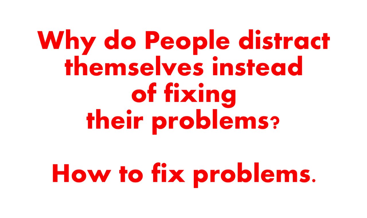Why do People distract themselves instead of fixing their problems? How to fix problems. Why do People distract themselves instead of fixing their problems? How to fix problems.