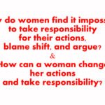Why do women find it impossible to take responsibility for their actions, blame shift, and argue? How can a woman change her actions and take responsibility?