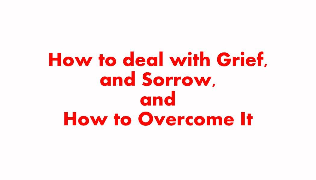 How to deal with Grief, and Sorrow, and How to Overcome It How to deal with Grief, and Sorrow, and How to Overcome It
