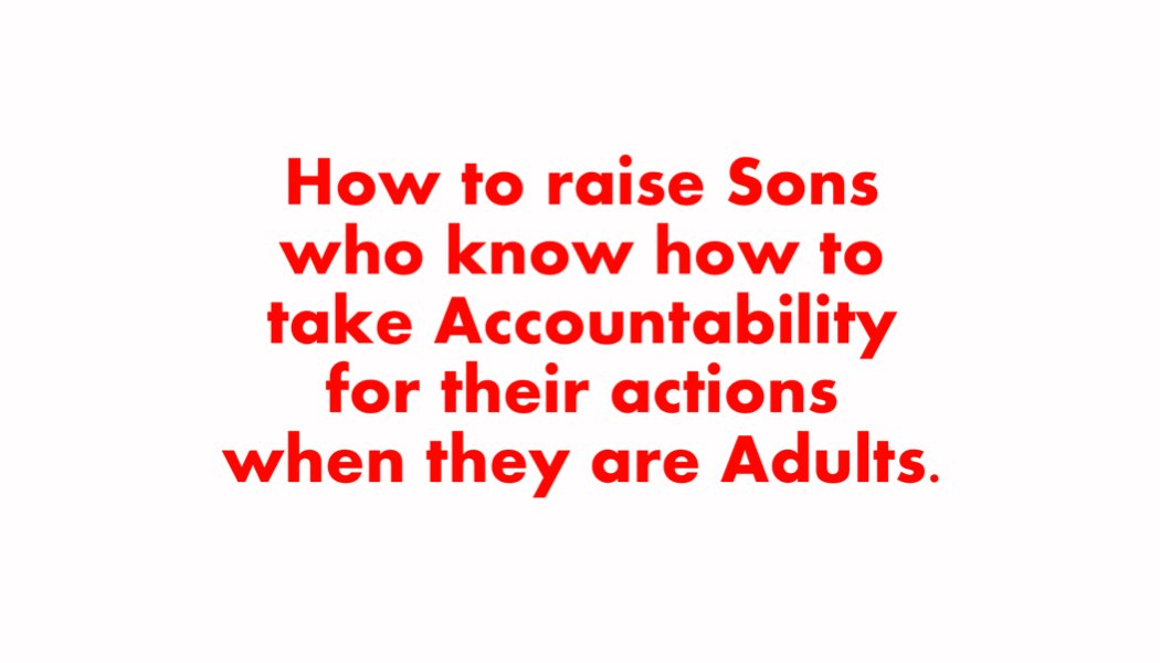 How to raise Sons who know how to take Accountability for their actions when they are Adults. How to raise Sons who know how to take Accountability for their actions when they are Adults.