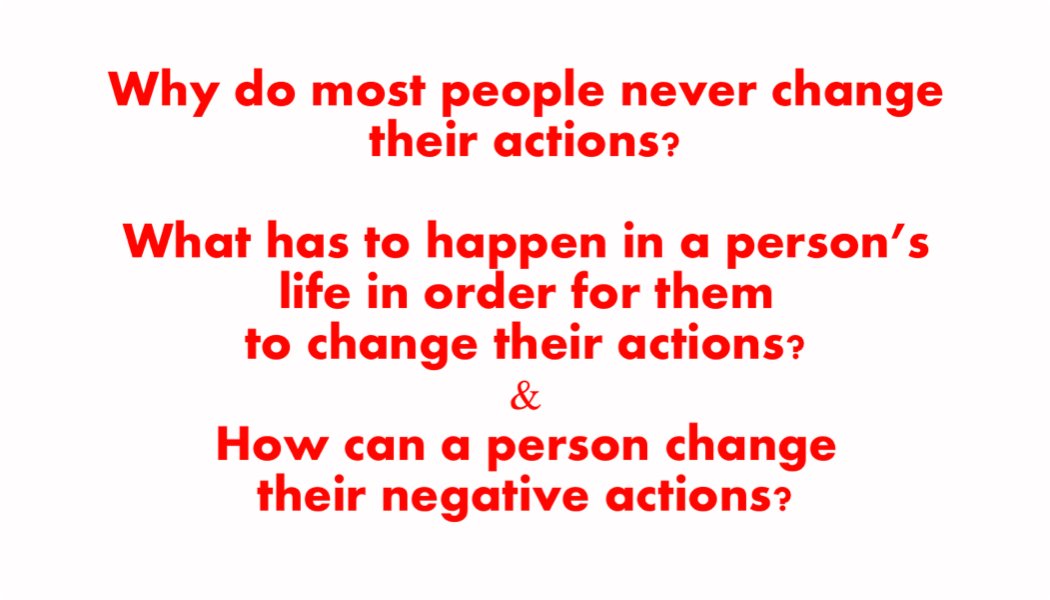 Why do most people never change their actions? What has to happen in a person’s life in order for them to change their actions? How can a person change their negative actions? Why do most people never change their actions? What has to happen in a person’s life in order for them to change their actions? How can a person change their negative actions?