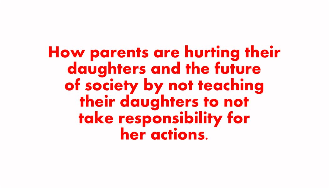 How parents are hurting their daughters and the future of society by not teaching their daughters to not take responsibility for her actions. How parents are hurting their daughters and the future of society by not teaching their daughters to not take responsibility for her actions.