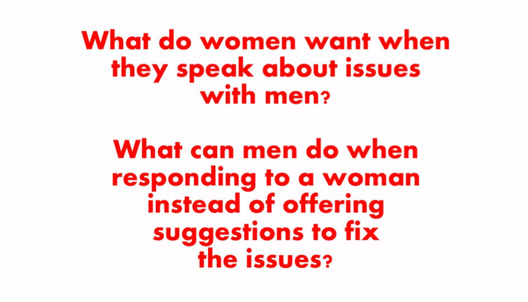 What do women want when they speak about issues with men? What can men do when responding to a woman instead of offering suggestions to fix the issues? What do women want when they speak about issues with men? What can men do when responding to a woman instead of offering suggestions to fix the issues?