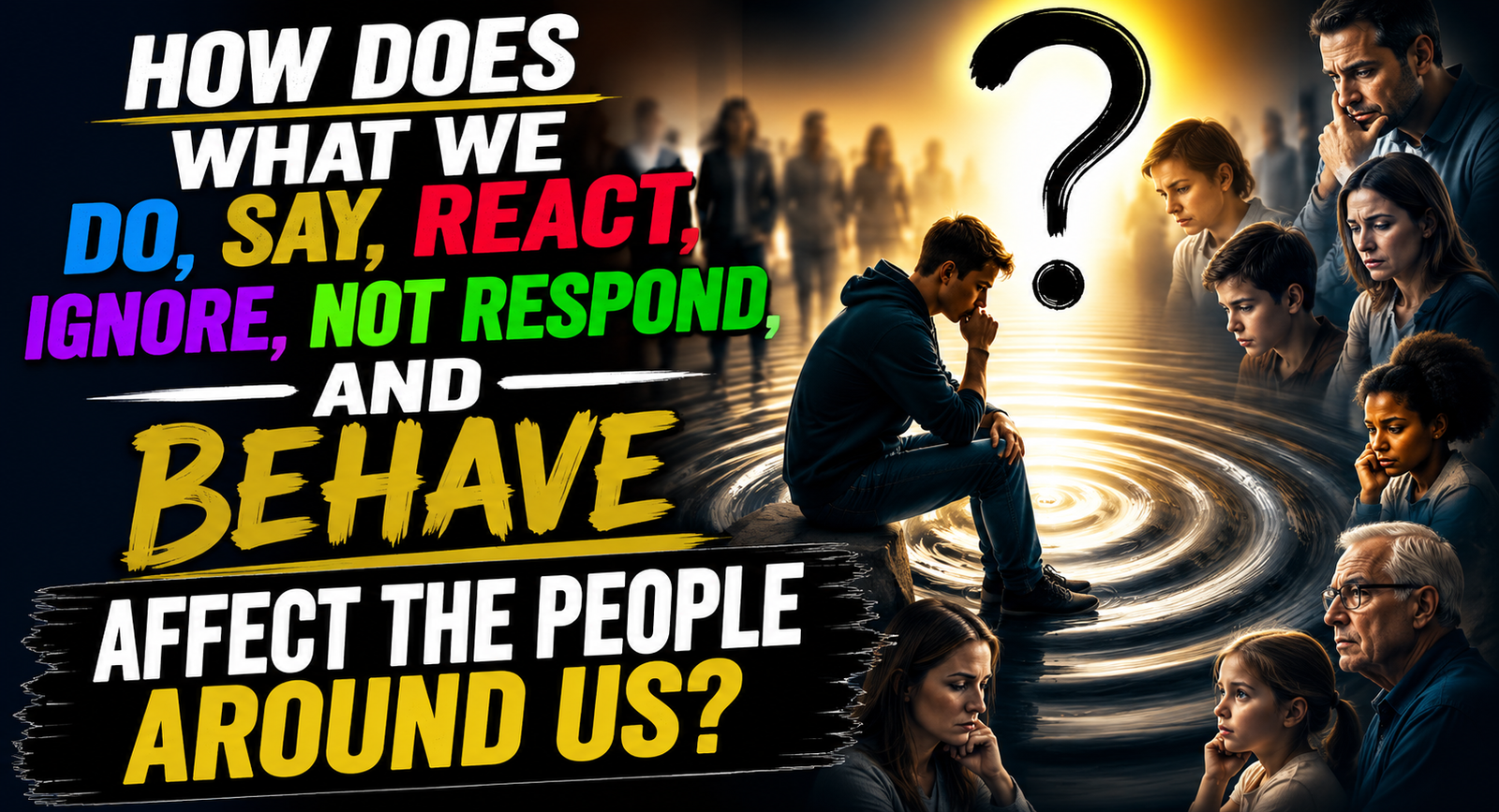 How does what we do, say, react, ignore, not respond, and behave affect the people around us? How does what we do, say, react, ignore, not respond, and behave affect the people around us?